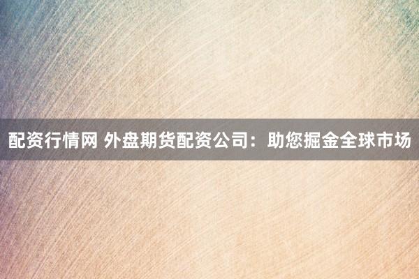 配资行情网 外盘期货配资公司：助您掘金全球市场