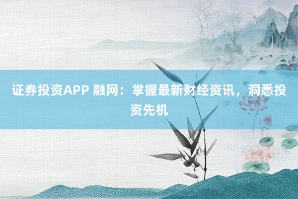 证券投资APP 融网：掌握最新财经资讯，洞悉投资先机