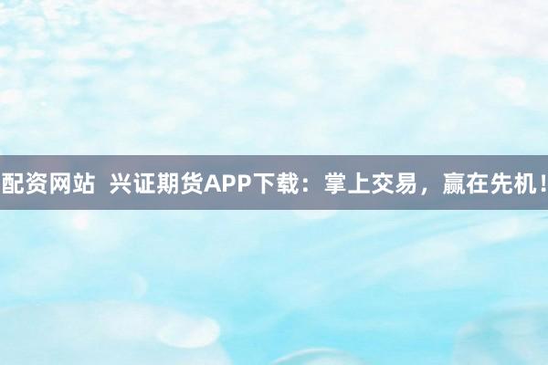 配资网站  兴证期货APP下载：掌上交易，赢在先机！