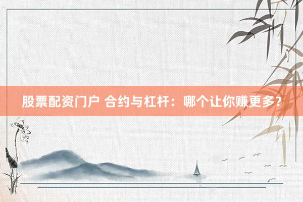 股票配资门户 合约与杠杆：哪个让你赚更多？