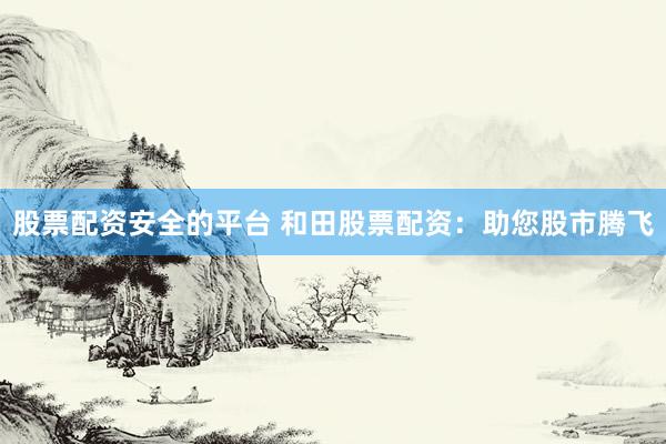 股票配资安全的平台 和田股票配资：助您股市腾飞