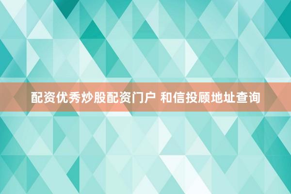 配资优秀炒股配资门户 和信投顾地址查询