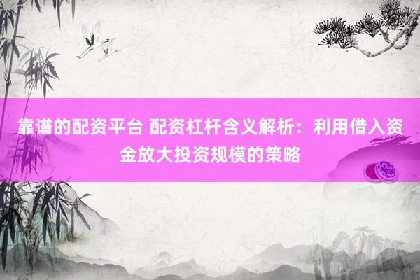 靠谱的配资平台 配资杠杆含义解析：利用借入资金放大投资规模的策略