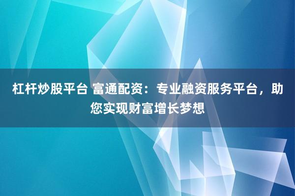 杠杆炒股平台 富通配资：专业融资服务平台，助您实现财富增长梦想