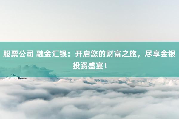 股票公司 融金汇银：开启您的财富之旅，尽享金银投资盛宴！