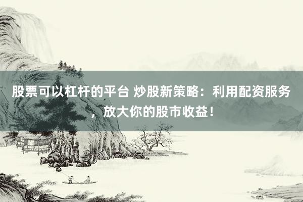 股票可以杠杆的平台 炒股新策略：利用配资服务，放大你的股市收益！