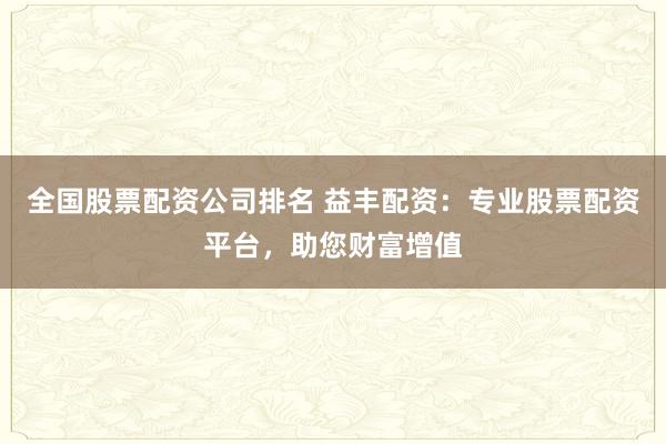 全国股票配资公司排名 益丰配资：专业股票配资平台，助您财富增值