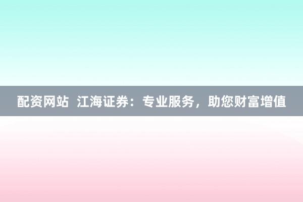 配资网站  江海证券：专业服务，助您财富增值