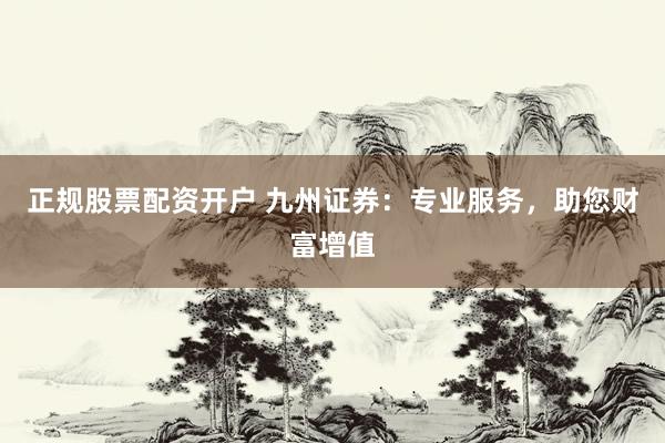 正规股票配资开户 九州证券：专业服务，助您财富增值