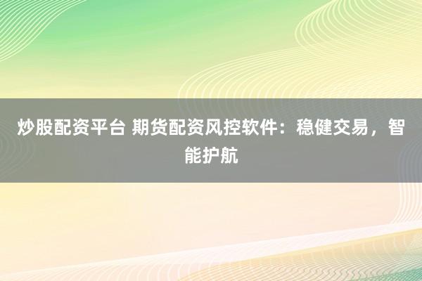 炒股配资平台 期货配资风控软件：稳健交易，智能护航
