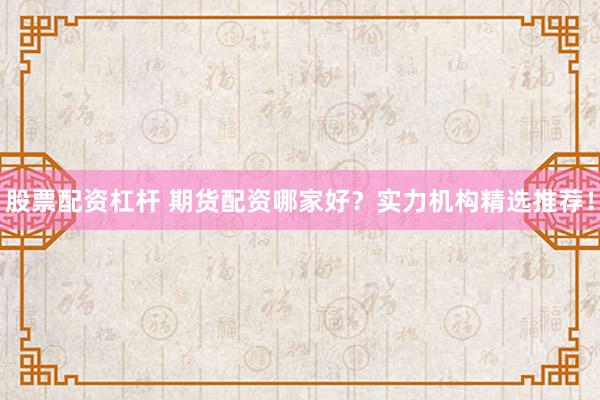 股票配资杠杆 期货配资哪家好？实力机构精选推荐！