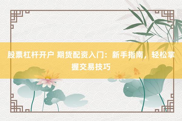 股票杠杆开户 期货配资入门：新手指南，轻松掌握交易技巧