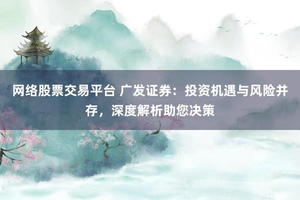 网络股票交易平台 广发证券：投资机遇与风险并存，深度解析助您决策