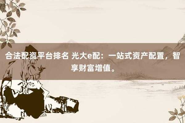 合法配资平台排名 光大e配：一站式资产配置，智享财富增值。