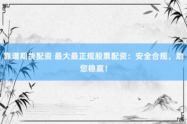 靠谱期货配资 最大最正规股票配资：安全合规，助您稳赢！