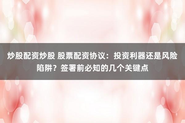 炒股配资炒股 股票配资协议：投资利器还是风险陷阱？签署前必知的几个关键点