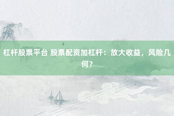 杠杆股票平台 股票配资加杠杆：放大收益，风险几何？