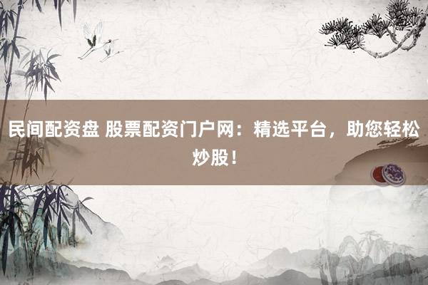 民间配资盘 股票配资门户网：精选平台，助您轻松炒股！