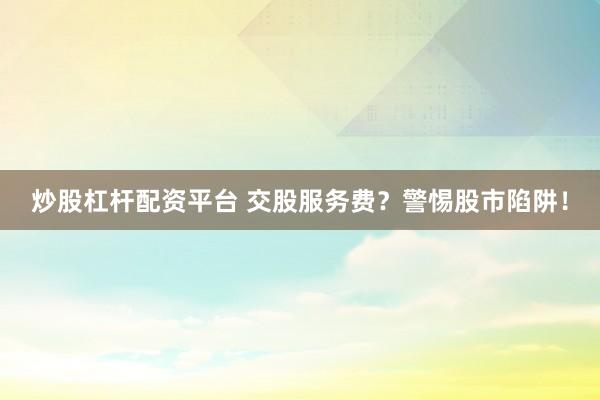 炒股杠杆配资平台 交股服务费？警惕股市陷阱！