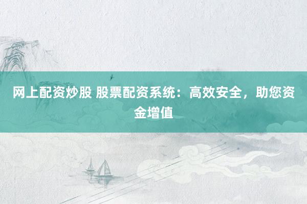 网上配资炒股 股票配资系统：高效安全，助您资金增值