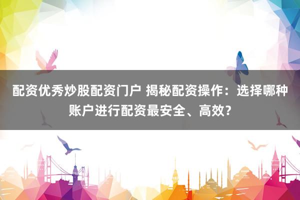 配资优秀炒股配资门户 揭秘配资操作：选择哪种账户进行配资最安全、高效？