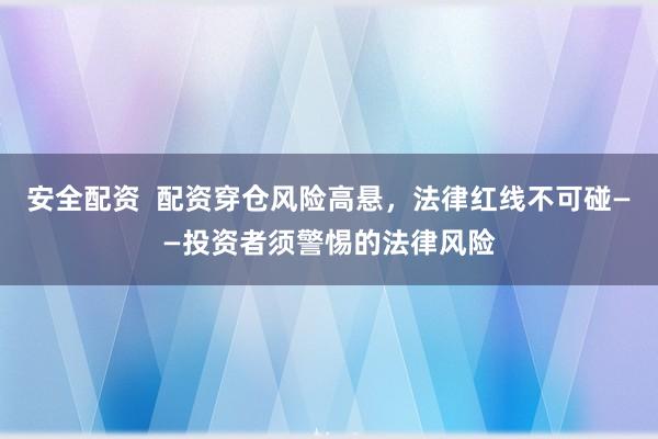 安全配资  配资穿仓风险高悬，法律红线不可碰——投资者须警惕的法律风险