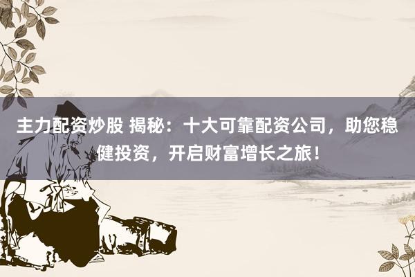 主力配资炒股 揭秘：十大可靠配资公司，助您稳健投资，开启财富增长之旅！