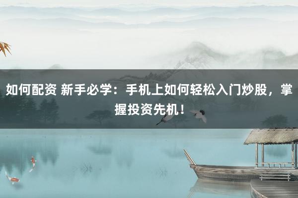 如何配资 新手必学：手机上如何轻松入门炒股，掌握投资先机！
