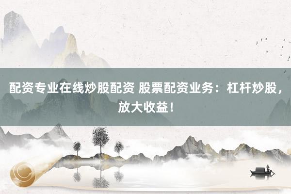 配资专业在线炒股配资 股票配资业务：杠杆炒股，放大收益！