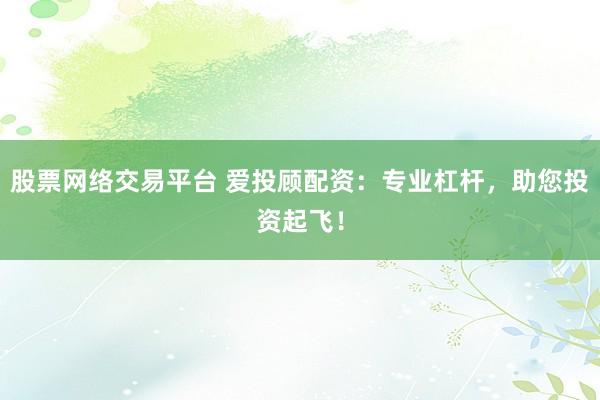 股票网络交易平台 爱投顾配资：专业杠杆，助您投资起飞！
