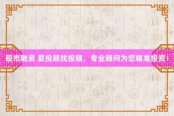 股市融资 爱投顾找投顾，专业顾问为您精准投资！
