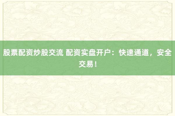 股票配资炒股交流 配资实盘开户：快速通道，安全交易！