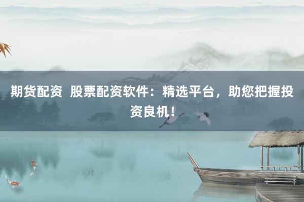 期货配资  股票配资软件：精选平台，助您把握投资良机！
