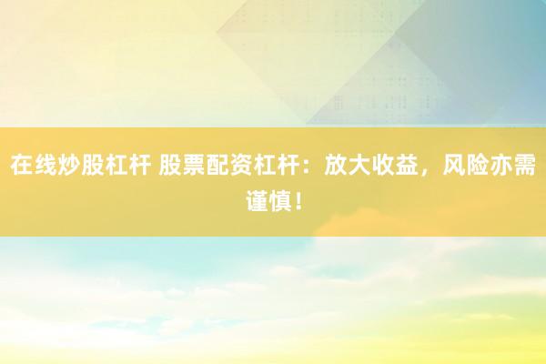 在线炒股杠杆 股票配资杠杆：放大收益，风险亦需谨慎！