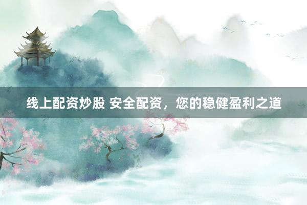 线上配资炒股 安全配资，您的稳健盈利之道