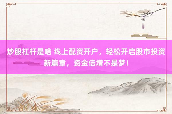 炒股杠杆是啥 线上配资开户，轻松开启股市投资新篇章，资金倍增不是梦！