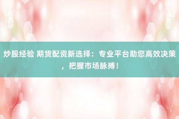 炒股经验 期货配资新选择：专业平台助您高效决策，把握市场脉搏！