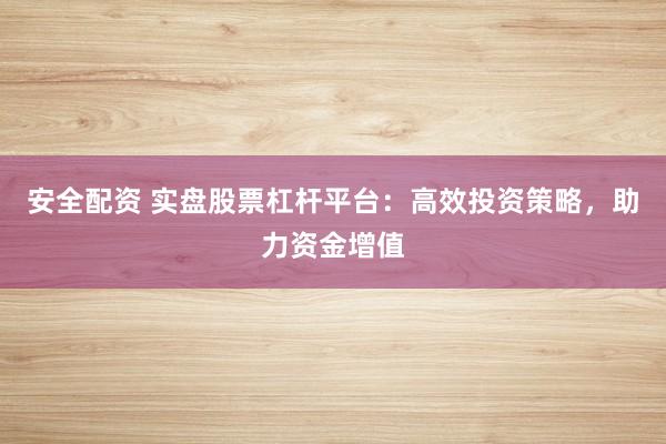 安全配资 实盘股票杠杆平台：高效投资策略，助力资金增值