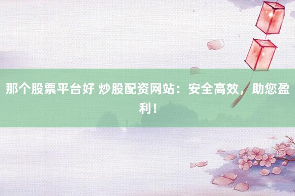 那个股票平台好 炒股配资网站：安全高效，助您盈利！