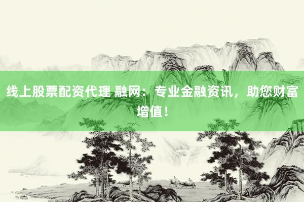 线上股票配资代理 融网：专业金融资讯，助您财富增值！