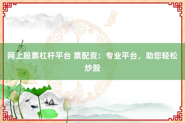 网上股票杠杆平台 票配资：专业平台，助您轻松炒股