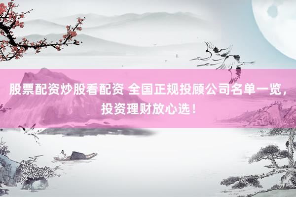 股票配资炒股看配资 全国正规投顾公司名单一览，投资理财放心选！