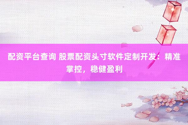 配资平台查询 股票配资头寸软件定制开发：精准掌控，稳健盈利