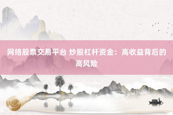 网络股票交易平台 炒股杠杆资金：高收益背后的高风险