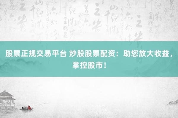 股票正规交易平台 炒股股票配资：助您放大收益，掌控股市！