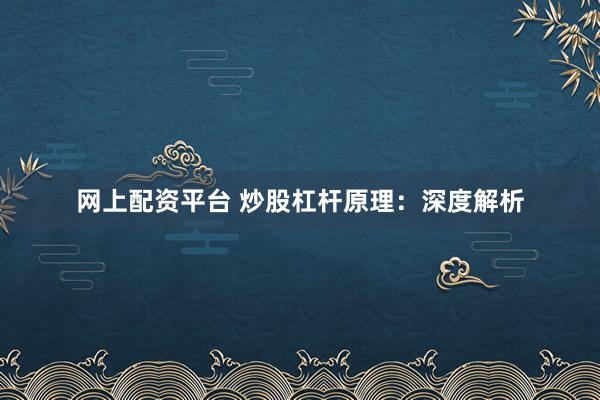 网上配资平台 炒股杠杆原理：深度解析