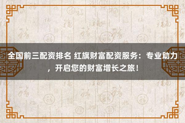全国前三配资排名 红旗财富配资服务：专业助力，开启您的财富增长之旅！
