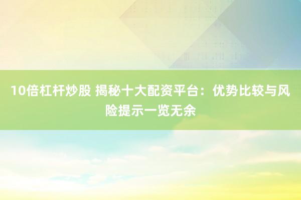 10倍杠杆炒股 揭秘十大配资平台：优势比较与风险提示一览无余
