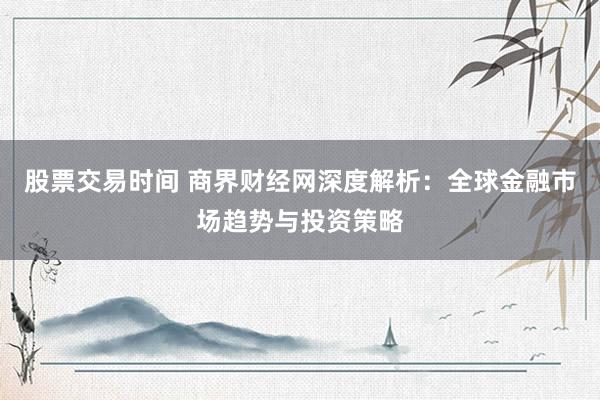 股票交易时间 商界财经网深度解析：全球金融市场趋势与投资策略