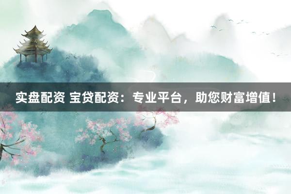 实盘配资 宝贷配资：专业平台，助您财富增值！